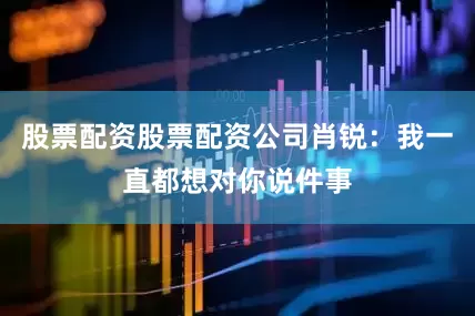 股票配资股票配资公司肖锐：我一直都想对你说件事
