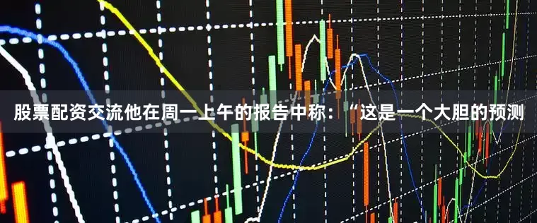 股票配资交流他在周一上午的报告中称：“这是一个大胆的预测