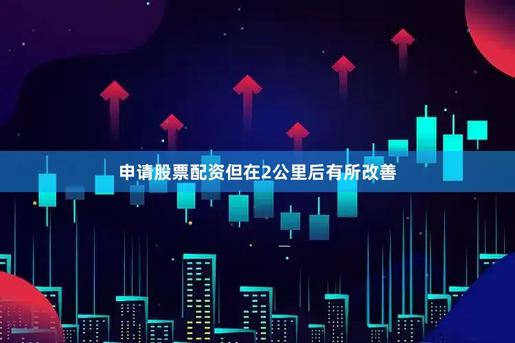 申请股票配资但在2公里后有所改善