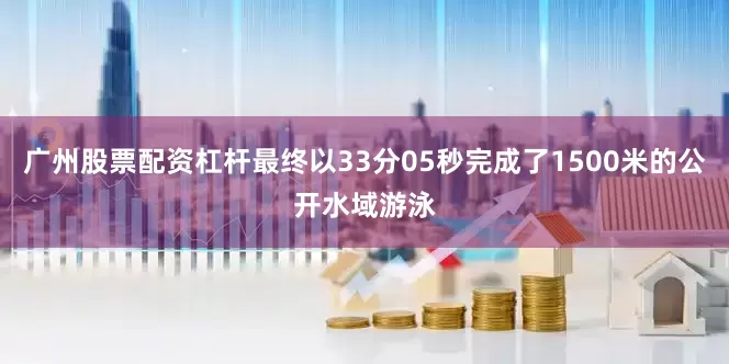 广州股票配资杠杆最终以33分05秒完成了1500米的公开水域游泳