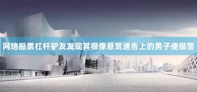 网络股票杠杆驴友发现其很像悬赏通告上的男子便报警