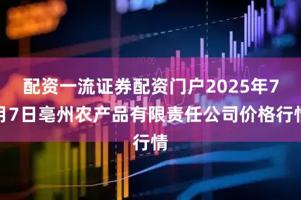 配资一流证券配资门户2025年7月7日亳州农产品有限责任公司价格行情