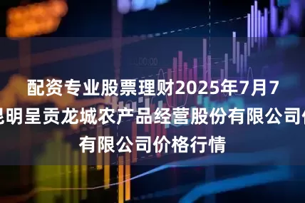 配资专业股票理财2025年7月7日云南昆明呈贡龙城农产品经营股份有限公司价格行情