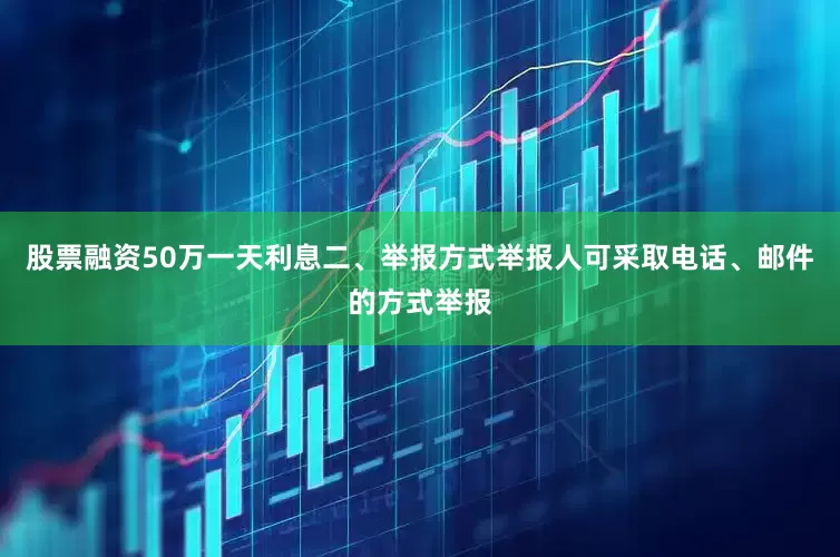 股票融资50万一天利息二、举报方式举报人可采取电话、邮件的方式举报