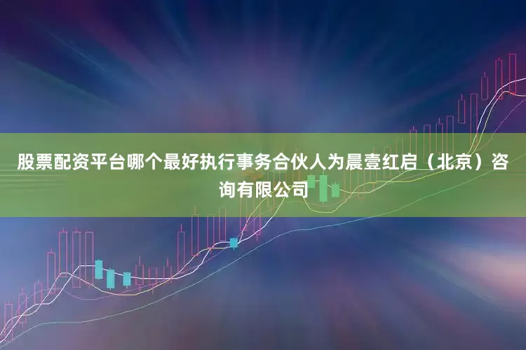 股票配资平台哪个最好执行事务合伙人为晨壹红启（北京）咨询有限公司