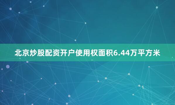 北京炒股配资开户使用权面积6.44万平方米