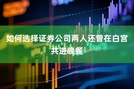 如何选择证券公司两人还曾在白宫共进晚餐