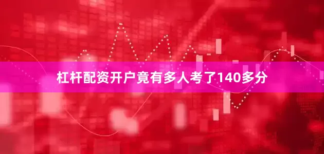杠杆配资开户竟有多人考了140多分