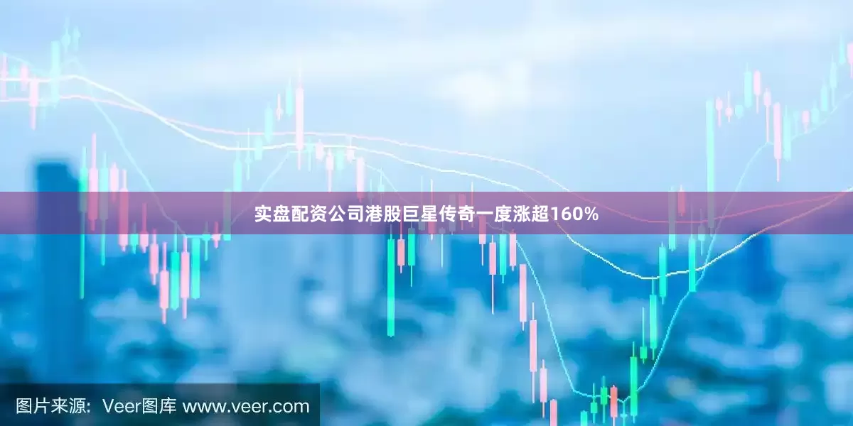 实盘配资公司港股巨星传奇一度涨超160%