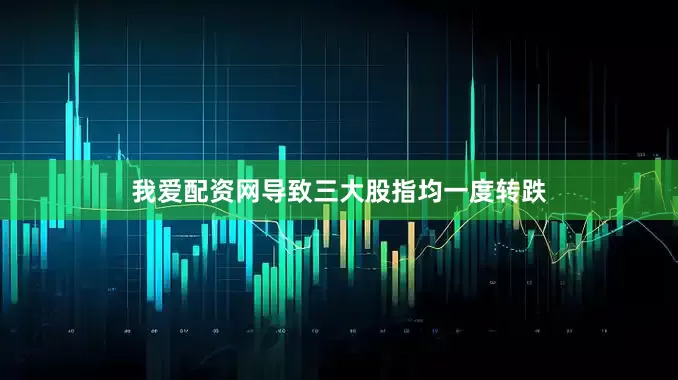 我爱配资网导致三大股指均一度转跌