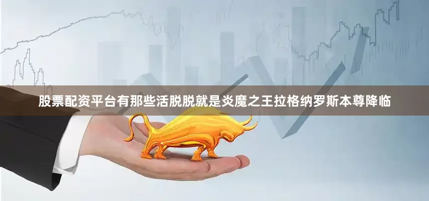 股票配资平台有那些活脱脱就是炎魔之王拉格纳罗斯本尊降临
