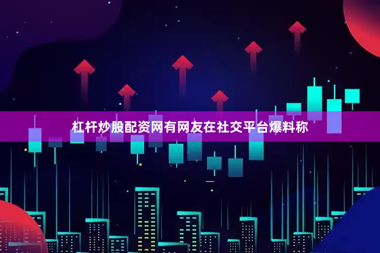 杠杆炒股配资网有网友在社交平台爆料称