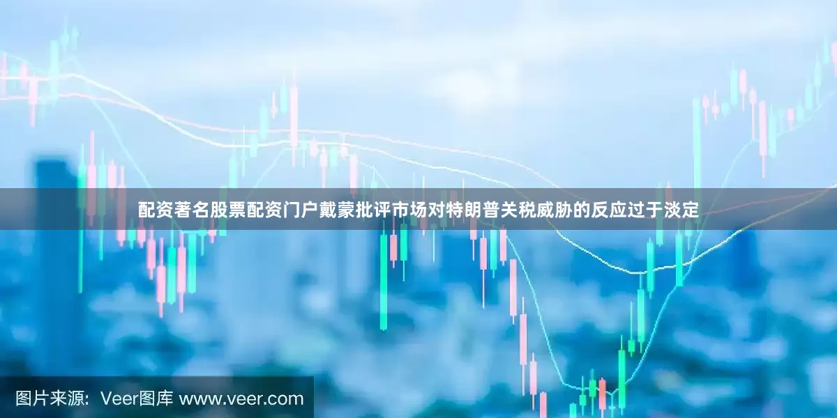 配资著名股票配资门户戴蒙批评市场对特朗普关税威胁的反应过于淡定