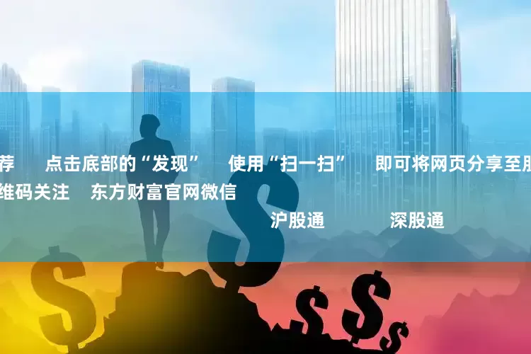 配资平台推荐      点击底部的“发现”     使用“扫一扫”     即可将网页分享至朋友圈                            扫描二维码关注    东方财富官网微信                                                                        沪股通             深股通