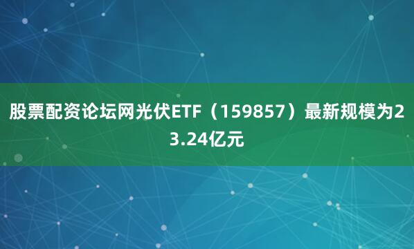 股票配资论坛网光伏ETF（159857）最新规模为23.24亿元