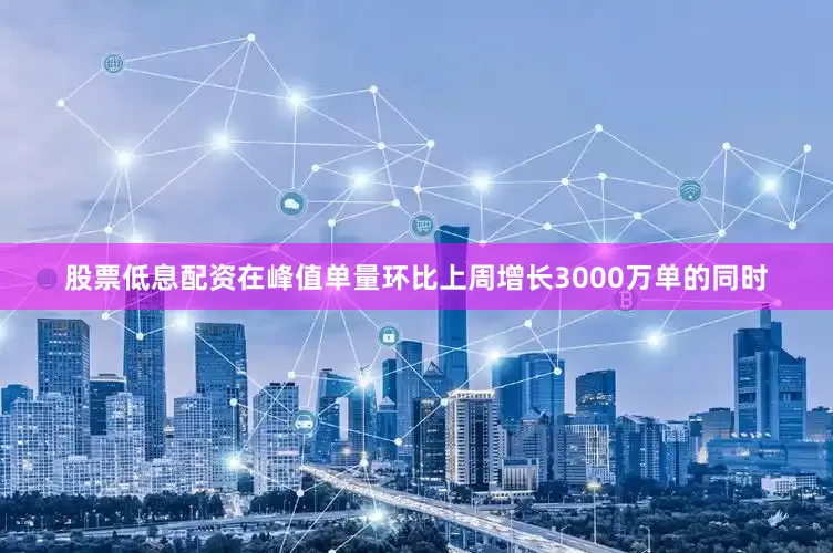 股票低息配资在峰值单量环比上周增长3000万单的同时