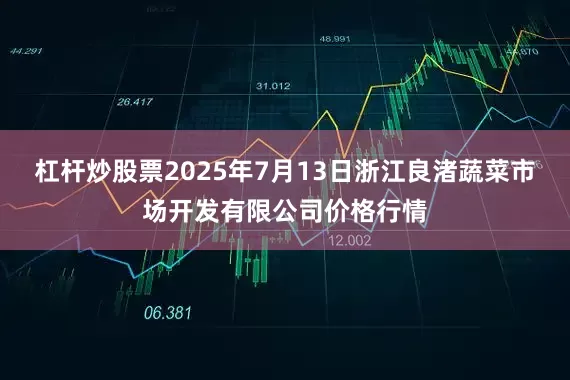 杠杆炒股票2025年7月13日浙江良渚蔬菜市场开发有限公司价格行情
