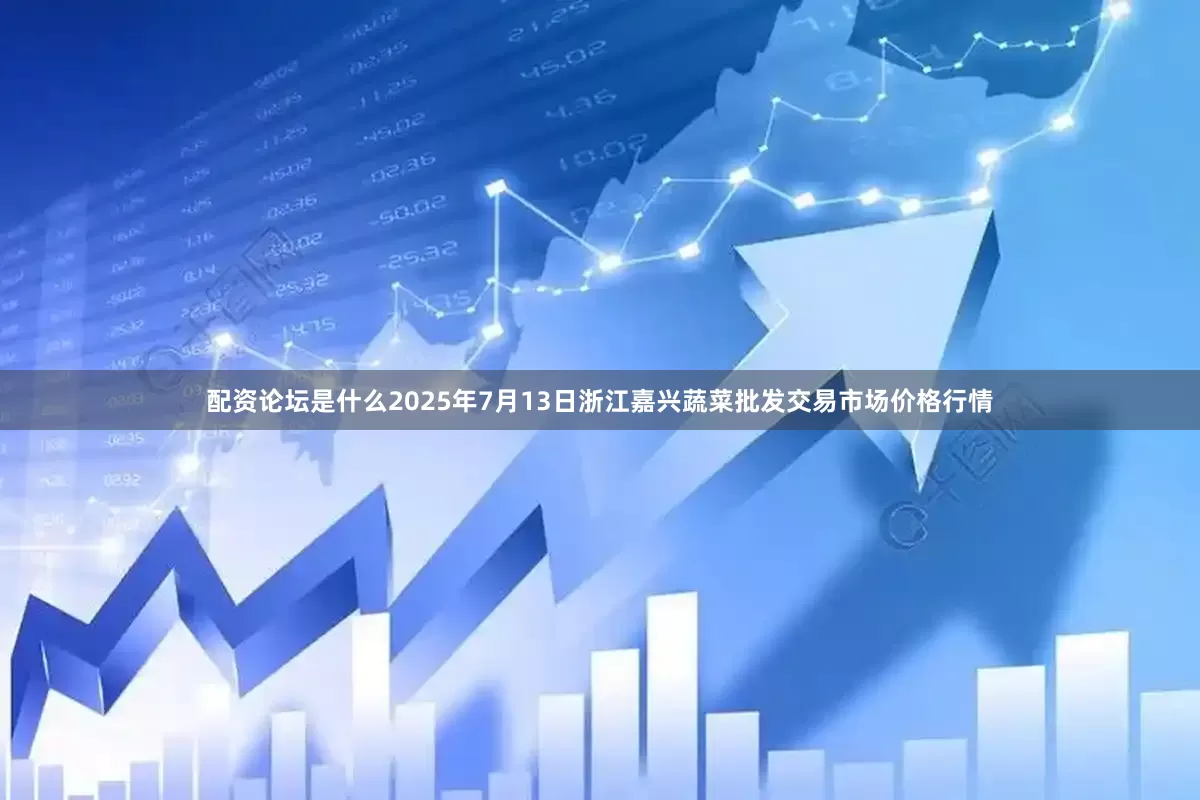 配资论坛是什么2025年7月13日浙江嘉兴蔬菜批发交易市场价格行情