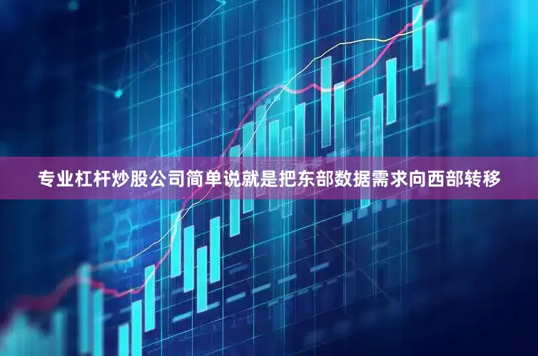 专业杠杆炒股公司简单说就是把东部数据需求向西部转移