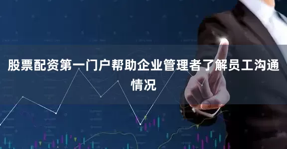 股票配资第一门户帮助企业管理者了解员工沟通情况