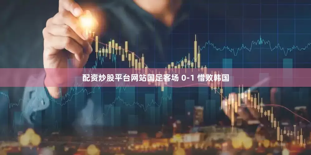 配资炒股平台网站国足客场 0-1 惜败韩国