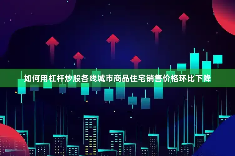 如何用杠杆炒股各线城市商品住宅销售价格环比下降