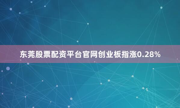 东莞股票配资平台官网创业板指涨0.28%