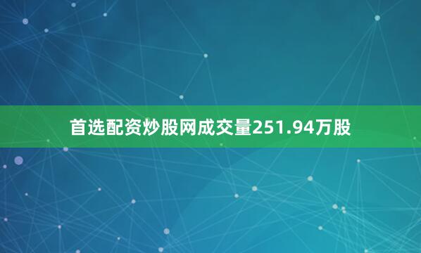 首选配资炒股网成交量251.94万股