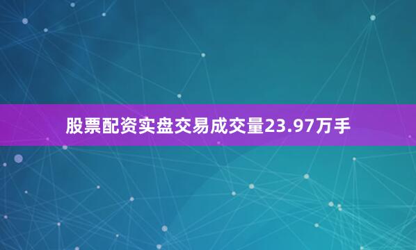 股票配资实盘交易成交量23.97万手
