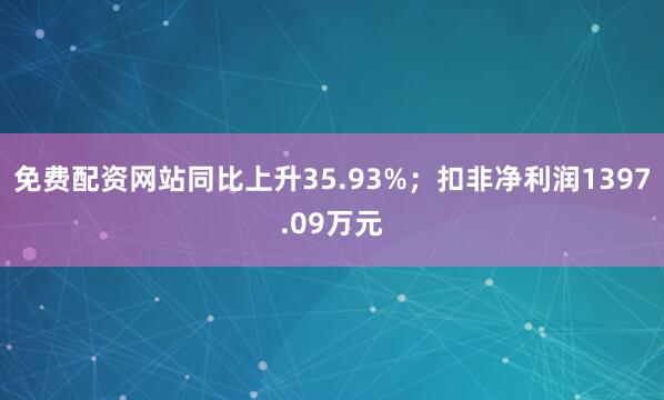 免费配资网站同比上升35.93%；扣非净利润1397.09万元