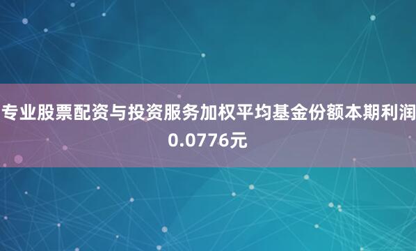 专业股票配资与投资服务加权平均基金份额本期利润0.0776元