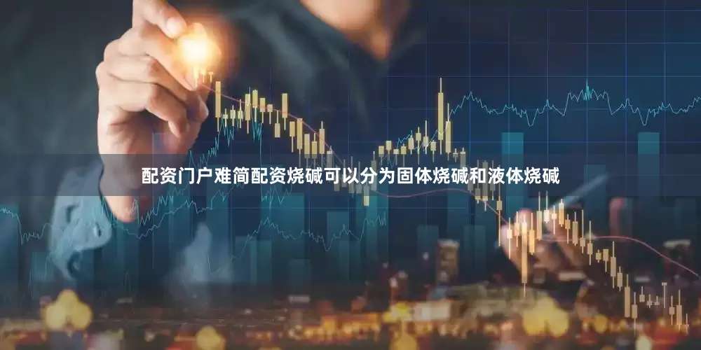 配资门户难简配资烧碱可以分为固体烧碱和液体烧碱