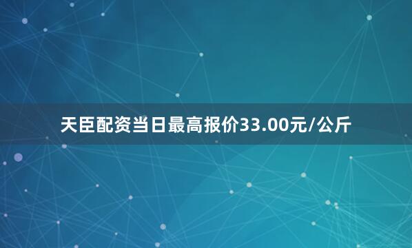 天臣配资当日最高报价33.00元/公斤