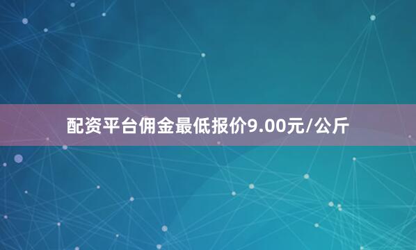 配资平台佣金最低报价9.00元/公斤