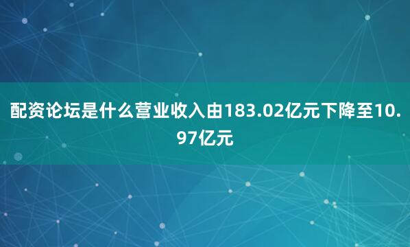 配资论坛是什么营业收入由183.02亿元下降至10.97亿元