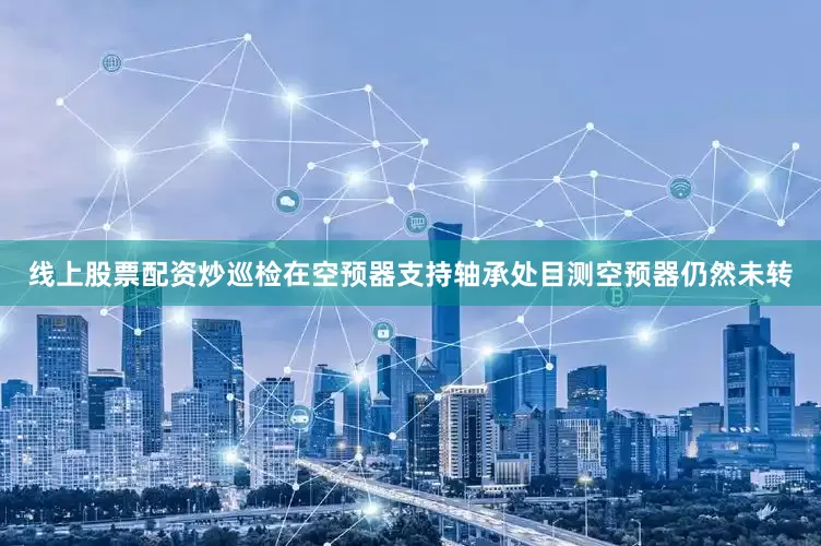线上股票配资炒巡检在空预器支持轴承处目测空预器仍然未转