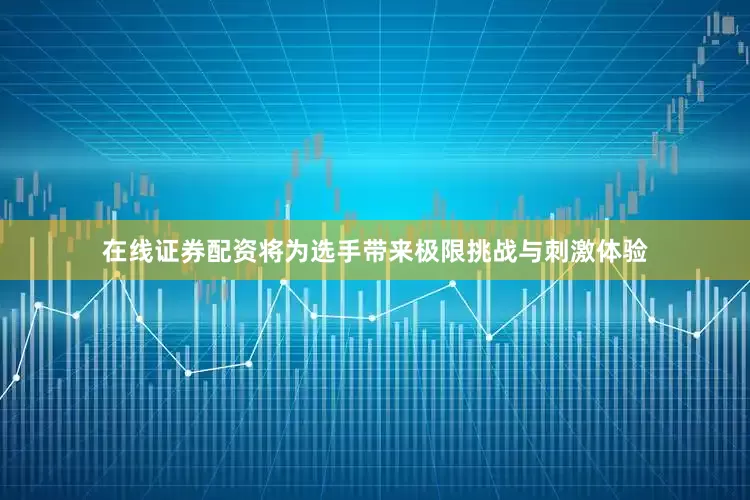 在线证券配资将为选手带来极限挑战与刺激体验