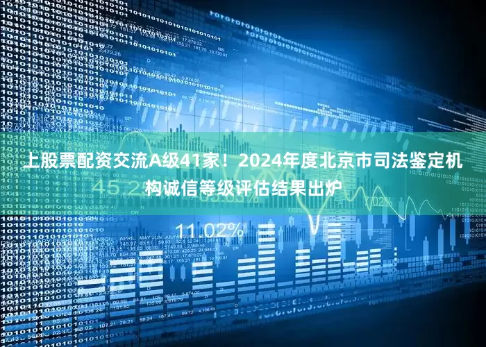 上股票配资交流A级41家！2024年度北京市司法鉴定机构诚信等级评估结果出炉