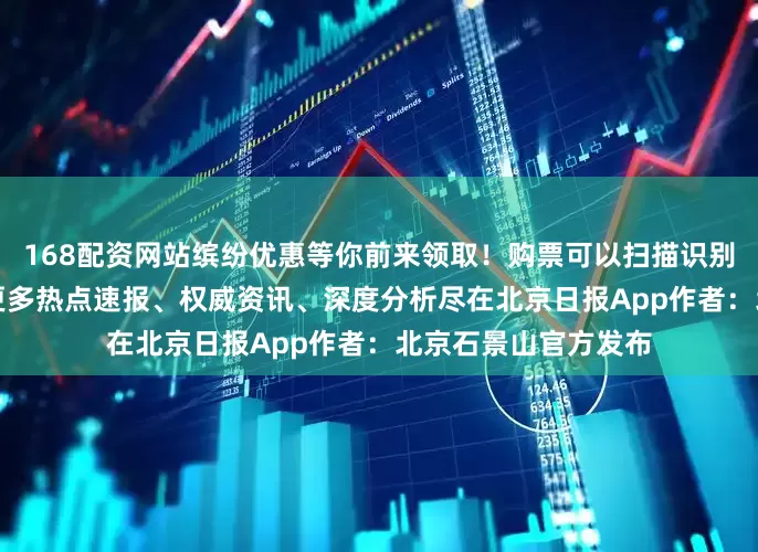 168配资网站缤纷优惠等你前来领取！购票可以扫描识别AI尚首钢园小程序更多热点速报、权威资讯、深度分析尽在北京日报App作者：北京石景山官方发布