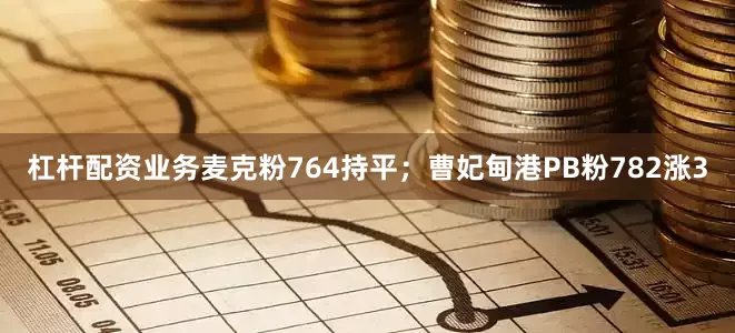 杠杆配资业务麦克粉764持平；曹妃甸港PB粉782涨3