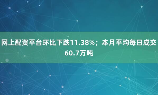 网上配资平台环比下跌11.38%；本月平均每日成交60.7万吨