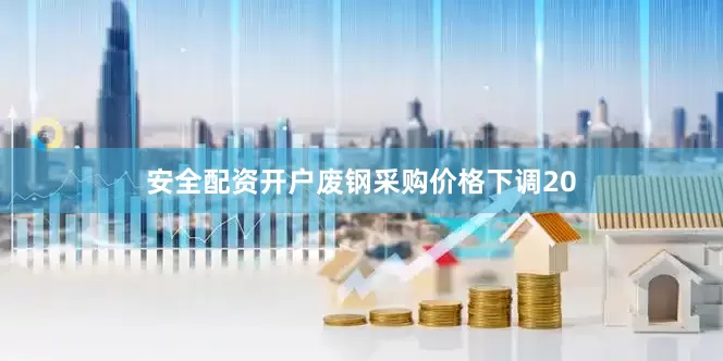 安全配资开户废钢采购价格下调20