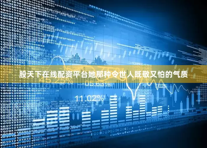 股天下在线配资平台她那种令世人既敬又怕的气质