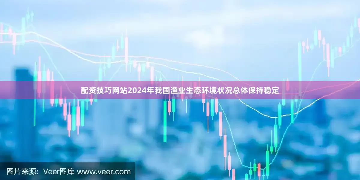 配资技巧网站2024年我国渔业生态环境状况总体保持稳定