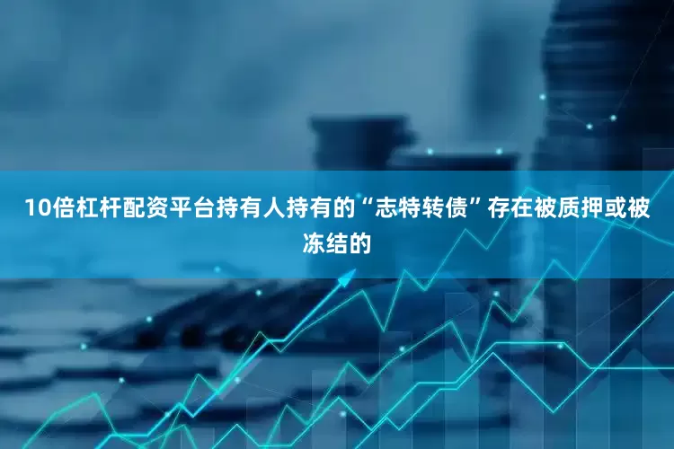 10倍杠杆配资平台持有人持有的“志特转债”存在被质押或被冻结的