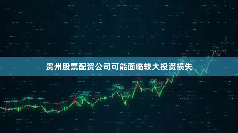 贵州股票配资公司可能面临较大投资损失