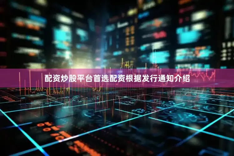 配资炒股平台首选配资　　根据发行通知介绍