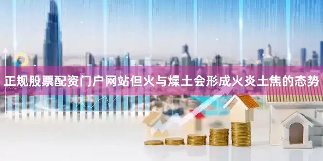 正规股票配资门户网站但火与燥土会形成火炎土焦的态势