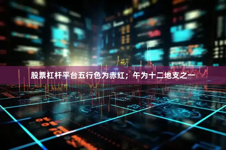 股票杠杆平台五行色为赤红；午为十二地支之一