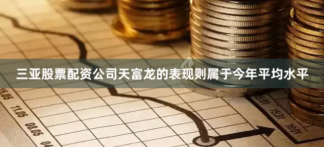 三亚股票配资公司天富龙的表现则属于今年平均水平